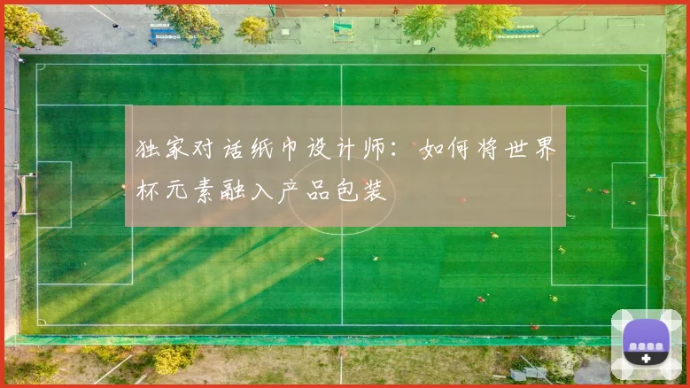 独家对话纸巾设计师：如何将世界杯元素融入产品包装