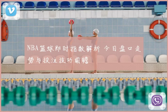 NBA篮球即时指数解析 今日盘口走势与投注技巧前瞻