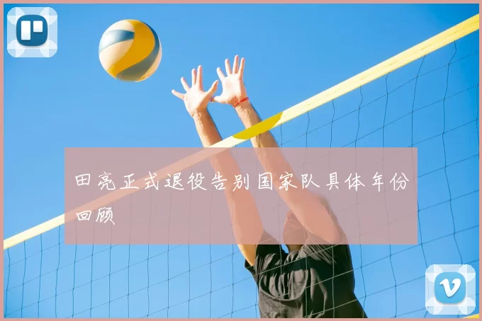 田亮正式退役告别国家队具体年份回顾