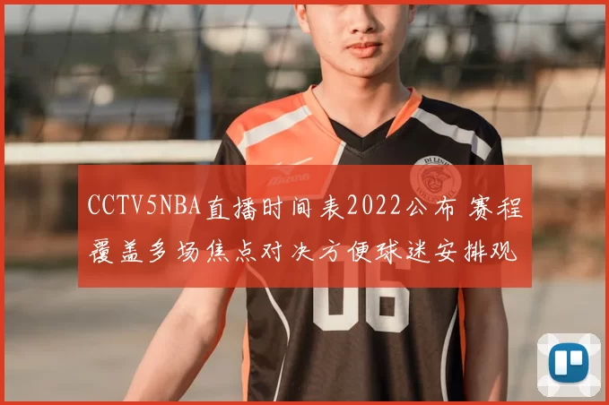 CCTV5NBA直播时间表2022公布 赛程覆盖多场焦点对决方便球迷安排观赛