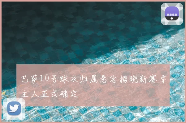 巴萨10号球衣归属悬念揭晓新赛季主人正式确定