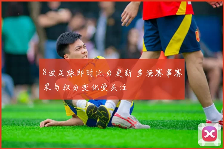 8波足球即时比分更新 多场赛事赛果与积分变化受关注