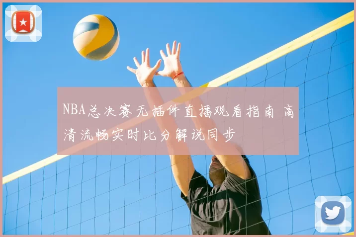 NBA总决赛无插件直播观看指南 高清流畅实时比分解说同步