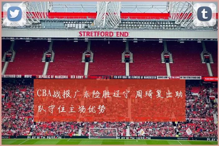 CBA战报广东险胜辽宁 周琦复出助队守住主场优势