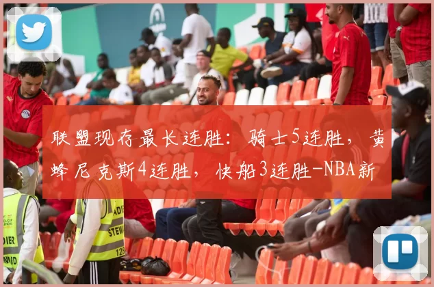 联盟现存最长连胜：骑士5连胜，黄蜂尼克斯4连胜，快船3连胜-NBA新闻
