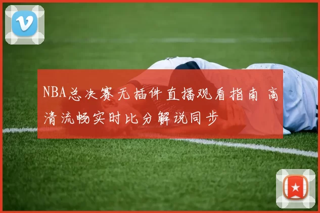 NBA总决赛无插件直播观看指南 高清流畅实时比分解说同步