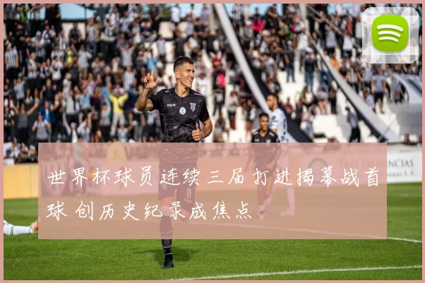 世界杯球员连续三届打进揭幕战首球 创历史纪录成焦点