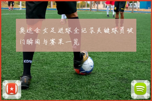 奥运会女足进球全记录关键球员破门瞬间与赛果一览