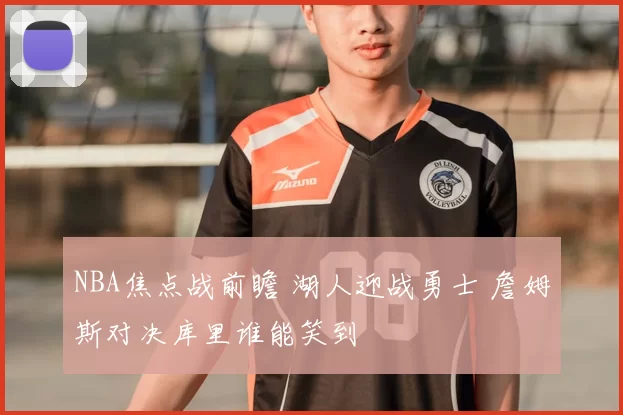 NBA焦点战前瞻 湖人迎战勇士 詹姆斯对决库里谁能笑到