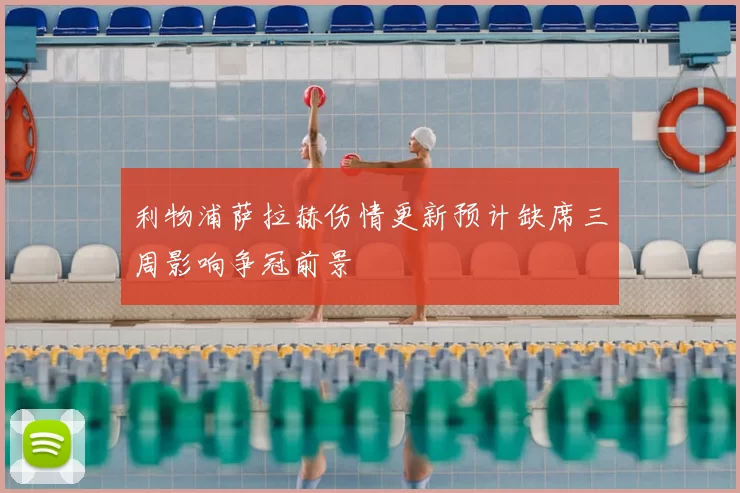 利物浦萨拉赫伤情更新预计缺席三周影响争冠前景