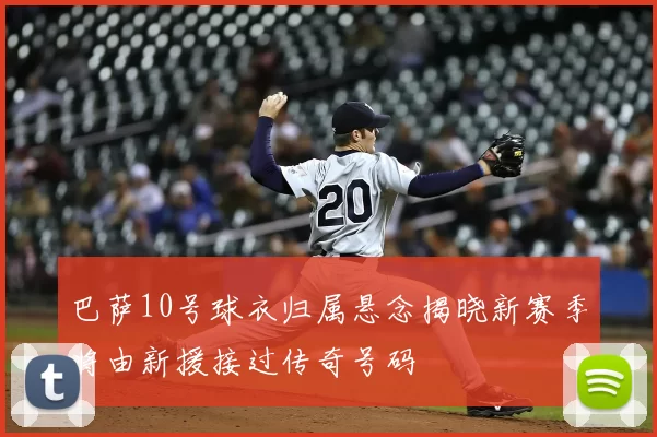 巴萨10号球衣归属悬念揭晓新赛季将由新援接过传奇号码