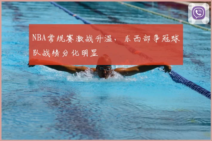NBA常规赛激战升温，东西部争冠球队战绩分化明显