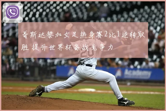 哥斯达黎加女足热身赛2比1逆转取胜 提升世界杯备战竞争力