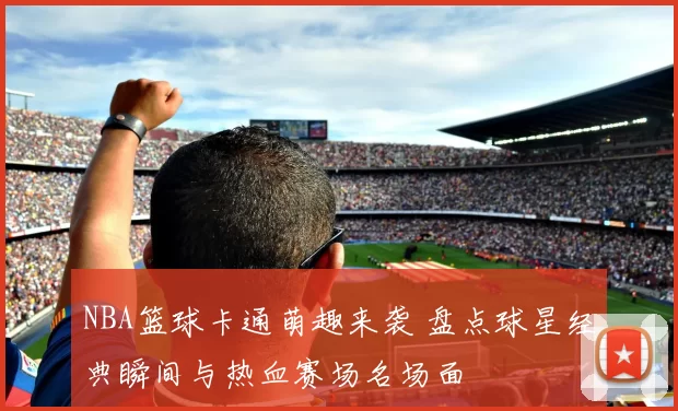 NBA篮球卡通萌趣来袭 盘点球星经典瞬间与热血赛场名场面