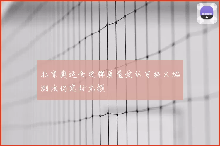 北京奥运会奖牌质量受认可经火焰测试仍完好无损