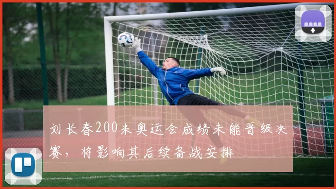 刘长春200米奥运会成绩未能晋级决赛，将影响其后续备战安排