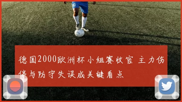 德国2000欧洲杯小组赛收官 主力伤停与防守失误成关键看点