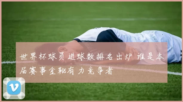 世界杯球员进球数排名出炉 谁是本届赛事金靴有力竞争者