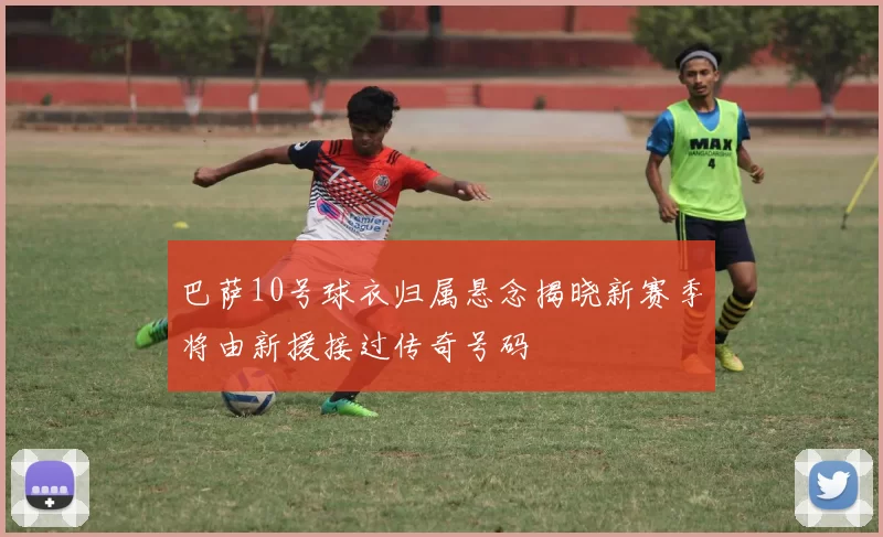 巴萨10号球衣归属悬念揭晓新赛季将由新援接过传奇号码
