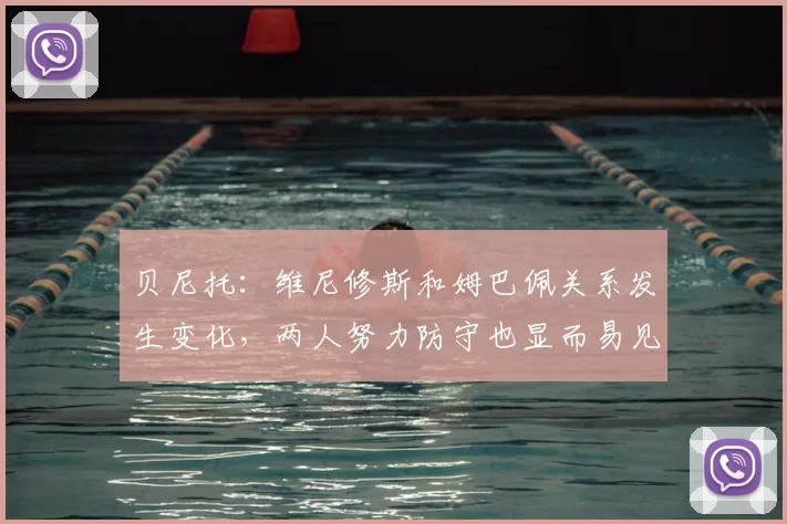 贝尼托:维尼修斯和姆巴佩关系发生变化,两人努力防守也显而易见