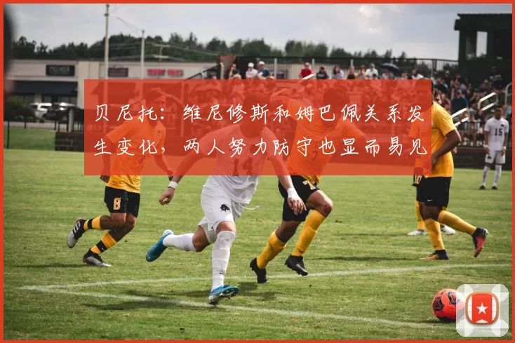 贝尼托:维尼修斯和姆巴佩关系发生变化,两人努力防守也显而易见