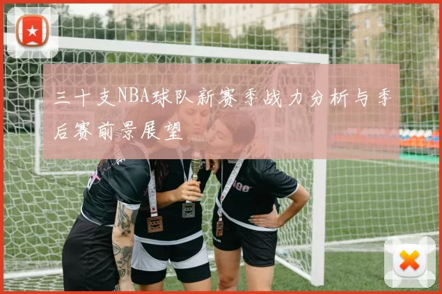 三十支NBA球队新赛季战力分析与季后赛前景展望