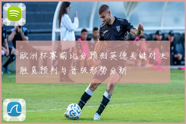 欧洲杯赛前比分预测英德关键对决胜负预判与晋级形势分析