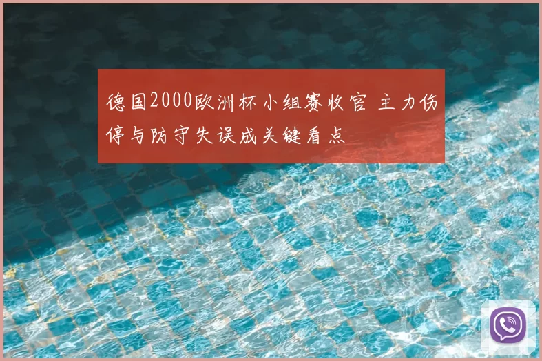 德国2000欧洲杯小组赛收官 主力伤停与防守失误成关键看点