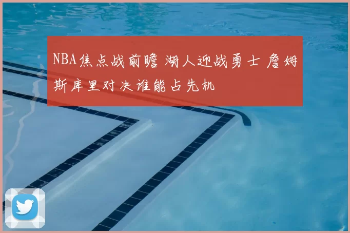 NBA焦点战前瞻 湖人迎战勇士 詹姆斯库里对决谁能占先机