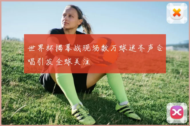 世界杯揭幕战现场数万球迷齐声合唱引发全球关注