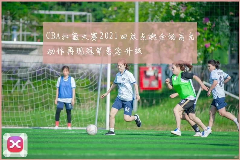 CBA扣篮大赛2021回放点燃全场高光动作再现冠军悬念升级