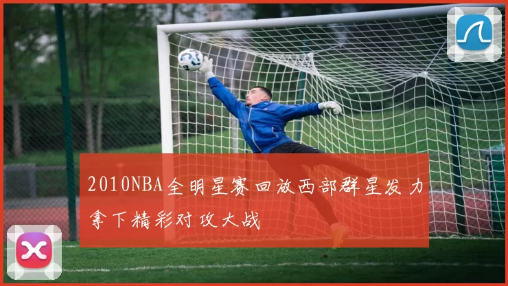 2010NBA全明星赛回放西部群星发力拿下精彩对攻大战
