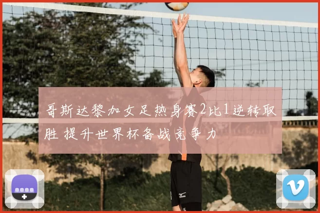 哥斯达黎加女足热身赛2比1逆转取胜 提升世界杯备战竞争力