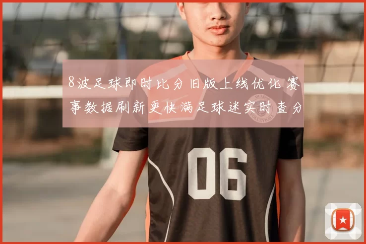 8波足球即时比分旧版上线优化 赛事数据刷新更快满足球迷实时查分需求