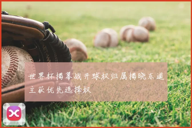 世界杯揭幕战开球权归属揭晓东道主获优先选择权