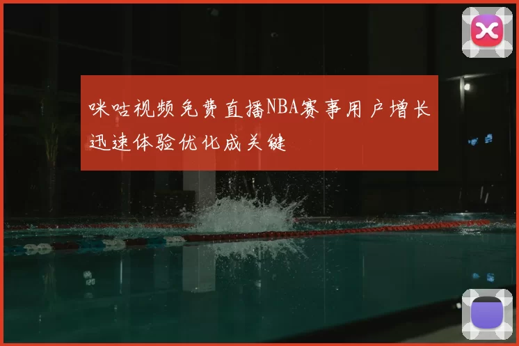 咪咕视频免费直播NBA赛事用户增长迅速体验优化成关键
