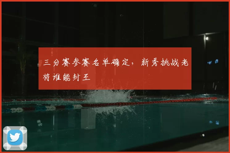 三分赛参赛名单确定,新秀挑战老将谁能封王