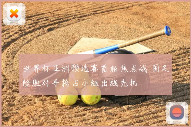 世界杯亚洲预选赛首轮焦点战 国足险胜对手抢占小组出线先机