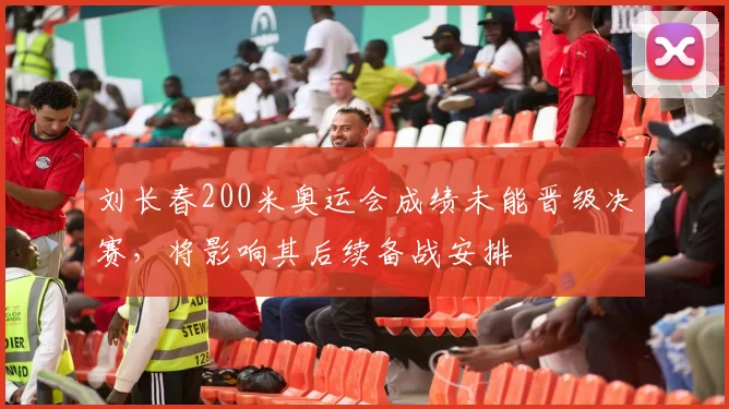 刘长春200米奥运会成绩未能晋级决赛，将影响其后续备战安排