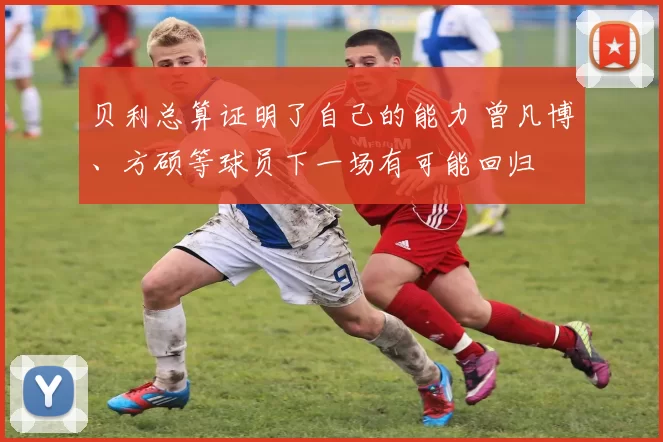 贝利总算证明了自己的能力 曾凡博、方硕等球员下一场有可能回归