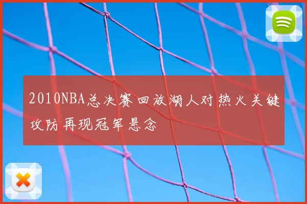 2010NBA总决赛回放湖人对热火关键攻防再现冠军悬念