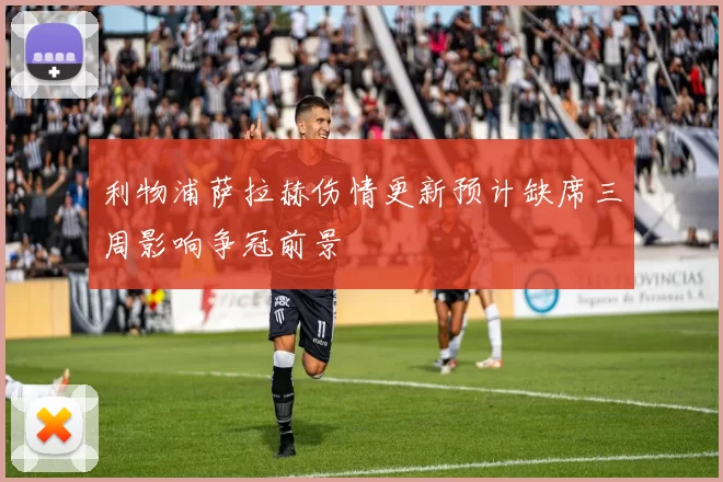 利物浦萨拉赫伤情更新预计缺席三周影响争冠前景