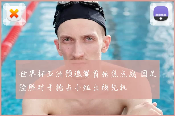 世界杯亚洲预选赛首轮焦点战 国足险胜对手抢占小组出线先机