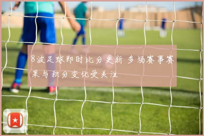 8波足球即时比分更新 多场赛事赛果与积分变化受关注