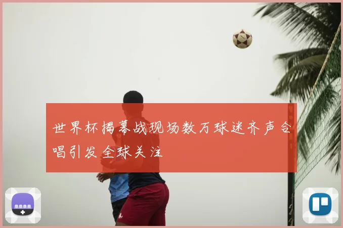 世界杯揭幕战现场数万球迷齐声合唱引发全球关注