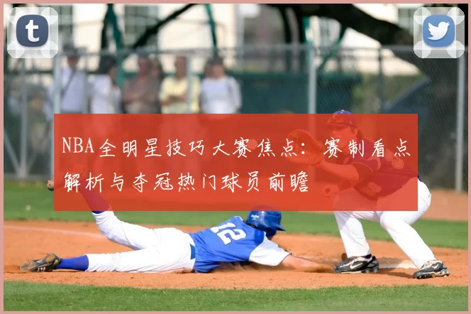 NBA全明星技巧大赛焦点：赛制看点解析与夺冠热门球员前瞻