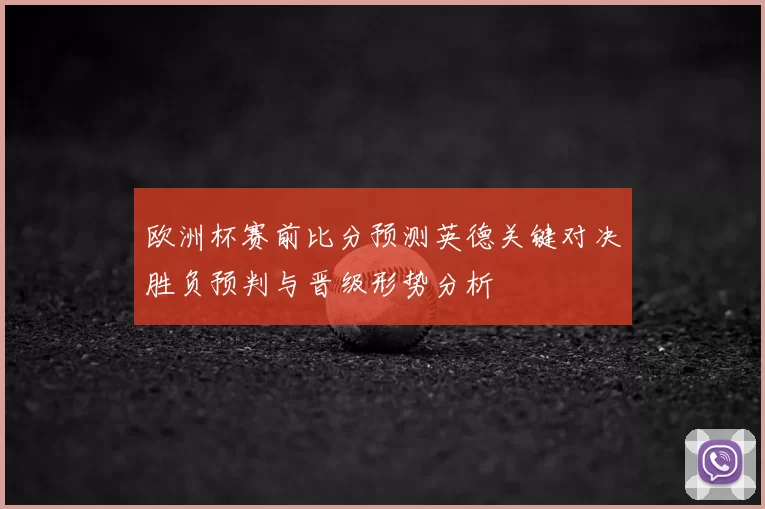 欧洲杯赛前比分预测英德关键对决胜负预判与晋级形势分析