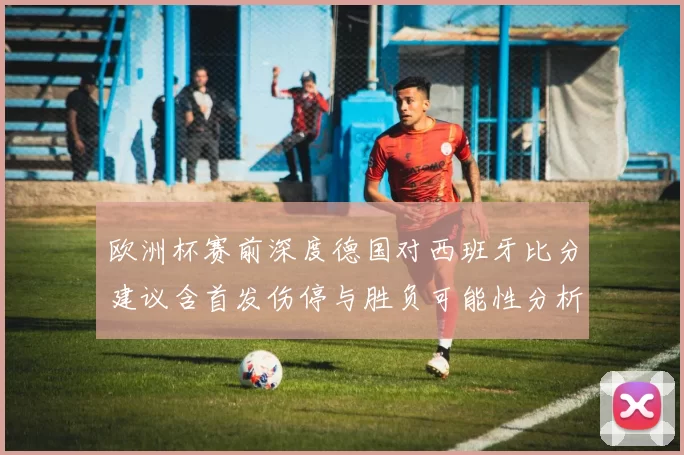 欧洲杯赛前深度德国对西班牙比分建议含首发伤停与胜负可能性分析