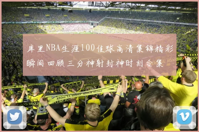 库里NBA生涯100佳球高清集锦精彩瞬间回顾三分神射封神时刻合集