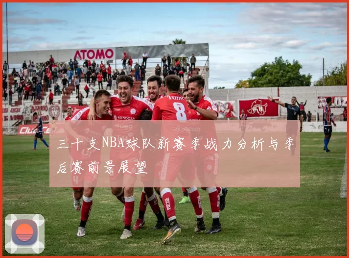 三十支NBA球队新赛季战力分析与季后赛前景展望